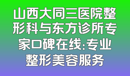 山西大同三医院整形科与东方诊所专家口碑在线：专业整形美容服务