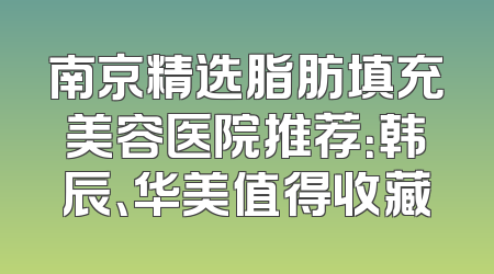 南京精选脂肪填充美容医院推荐：韩辰、华美值得收藏