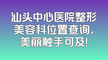 汕头中心医院整形美容科位置查询，美丽触手可及！