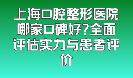 上海口腔整形医院哪家口碑好？全面评估实力与患者评价