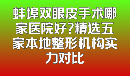 蚌埠双眼皮手术哪家医院好？精选五家本地整形机构实力对比