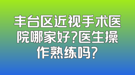 丰台区近视手术医院哪家好？医生操作熟练吗？