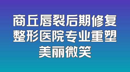 商丘唇裂后期修复整形医院专业重塑美丽微笑