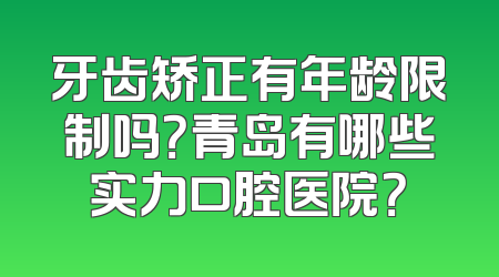 牙齿矫正有年龄限制吗？青岛有哪些实力口腔医院？
