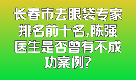 长春市去眼袋专家排名前十名，陈强医生是否曾有不成功案例？