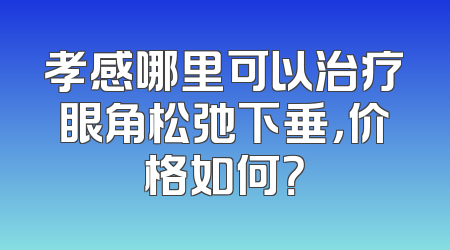 孝感哪里可以治疗眼角松弛下垂，价格如何？