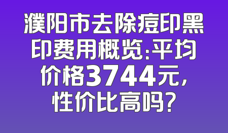 濮阳市去除痘印黑印费用概览：平均价格3744元，性价比高吗？