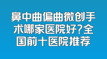 鼻中曲偏曲微创手术哪家医院好？全国前十医院推荐