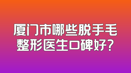厦门市哪些脱手毛整形医生口碑好？