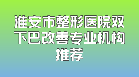 淮安市整形医院双下巴改善专业机构推荐