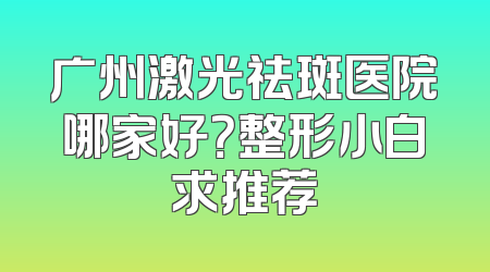 广州激光祛斑医院哪家好？整形小白求推荐