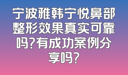 宁波雅韩宁悦鼻部整形效果真实可靠吗？有成功案例分享吗？