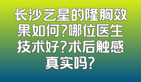 长沙艺星的隆胸效果如何？哪位医生技术好？术后触感真实吗？