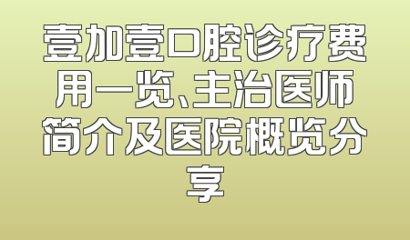 壹加壹口腔诊疗费用一览、主治医师简介及医院概览分享
