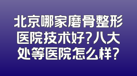 北京哪家磨骨整形医院技术好？八大处等医院怎么样？
