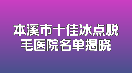 本溪市十佳冰点脱毛医院名单揭晓
