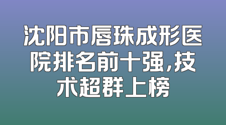 沈阳市唇珠成形医院排名前十强，技术超群上榜