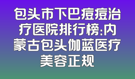 包头市下巴痘痘治疗医院排行榜：内蒙古包头伽蓝医疗美容正规