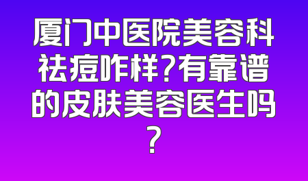 厦门中医院美容科祛痘咋样？有靠谱的皮肤美容医生吗？