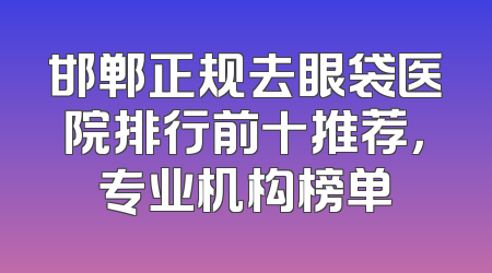 邯郸正规去眼袋医院排行前十推荐，专业机构榜单
