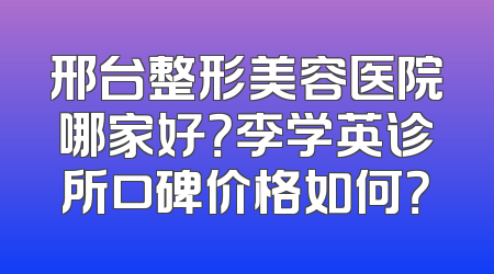邢台整形美容医院哪家好？李学英诊所口碑价格如何？