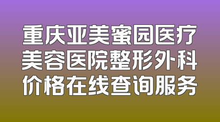 重庆亚美蜜园医疗美容医院整形外科价格在线查询服务