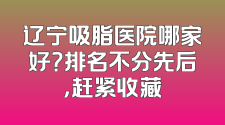 辽宁吸脂医院哪家好？排名不分先后，赶紧收藏