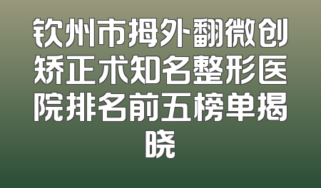 钦州市拇外翻微创矫正术知名整形医院排名前五榜单揭晓