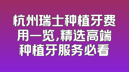 杭州瑞士种植牙费用一览，精选高端种植牙服务必看