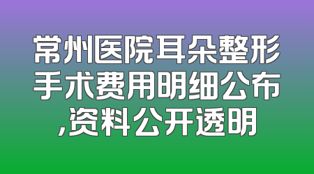 常州医院耳朵整形手术费用明细公布，资料公开透明