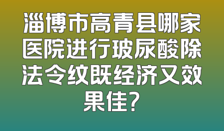淄博市高青县哪家医院进行玻尿酸除法令纹既经济又效果佳？