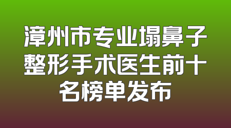 漳州市专业塌鼻子整形手术医生前十名榜单发布