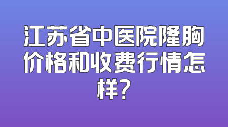 江苏省中医院隆胸价格和收费行情怎样？