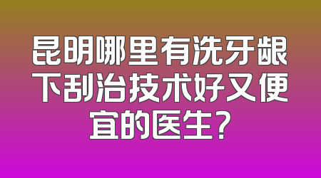 昆明哪里有洗牙龈下刮治技术好又便宜的医生？