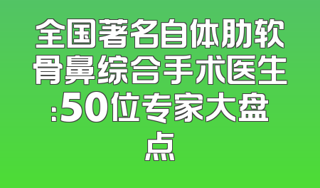 全国著名自体肋软骨鼻综合手术医生：50位专家大盘点