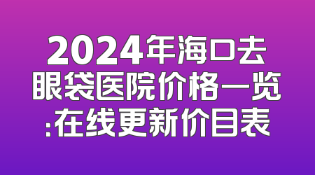2024年海口去眼袋医院价格一览：在线更新价目表