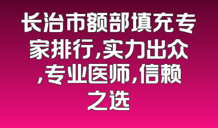 长治市额部填充专家排行，实力出众，专业医师，信赖之选