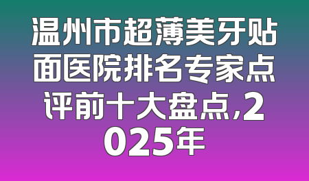 温州市超薄美牙贴面医院排名专家点评前十大盘点，2025年