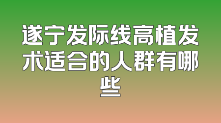 遂宁发际线高植发术适合的人群有哪些