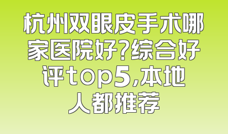 杭州双眼皮手术哪家医院好？综合好评top5，本地人都推荐