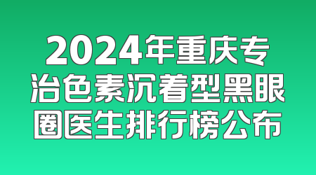 2024年重庆专治色素沉着型黑眼圈医生排行榜公布