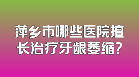 萍乡市哪些医院擅长治疗牙龈萎缩？