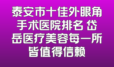 泰安市十佳外眼角手术医院排名 岱岳医疗美容每一所皆值得信赖