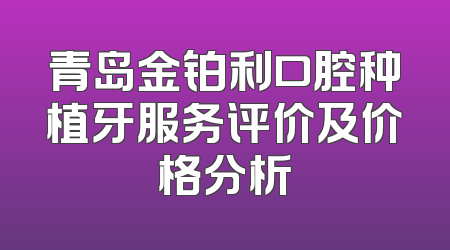 青岛金铂利口腔种植牙服务评价及价格分析