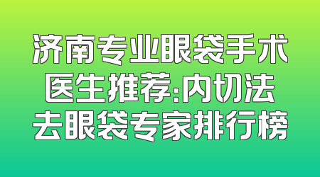 济南专业眼袋手术医生推荐：内切法去眼袋专家排行榜