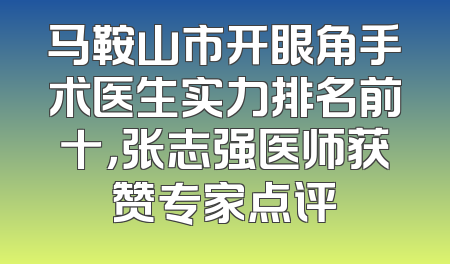 马鞍山市开眼角手术医生实力排名前十，张志强医师获赞专家点评
