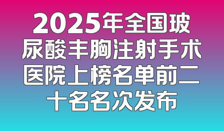 2025年全国玻尿酸丰胸注射手术医院上榜名单前二十名名次发布