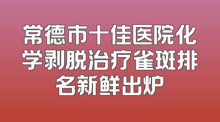 常德市十佳医院化学剥脱治疗雀斑排名新鲜出炉