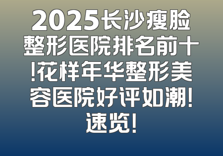 2025长沙瘦脸整形医院排名前十！花样年华整形美容医院好评如潮！速览！