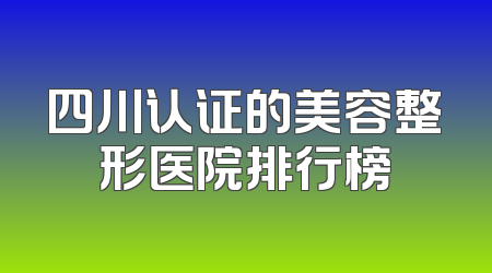 四川认证的美容整形医院排行榜